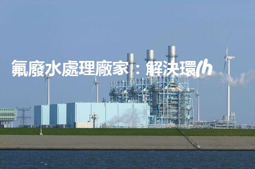 氟廢水處理廠家：解決環(huán)境隱患，守護(hù)清潔未來(lái)！